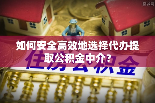 任城如何安全高效地选择代办提取公积金中介？