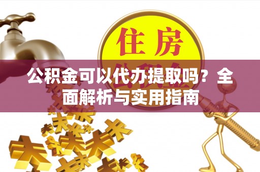任城公积金可以代办提取吗？全面解析与实用指南