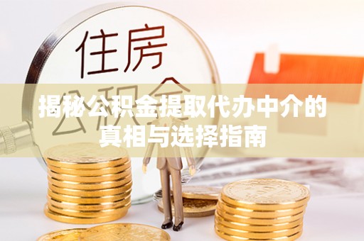 任城揭秘公积金提取代办中介的真相与选择指南
