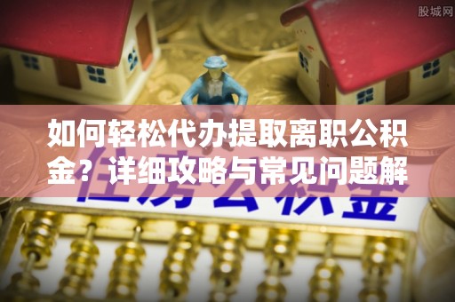 任城如何轻松代办提取离职公积金？详细攻略与常见问题解析