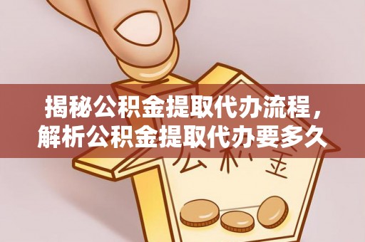 任城揭秘公积金提取代办流程，解析公积金提取代办要多久的真相