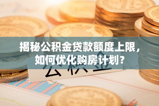 任城揭秘公积金贷款额度上限，如何优化购房计划？