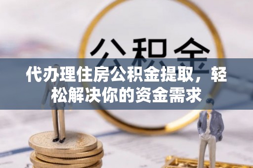 任城代办理住房公积金提取，轻松解决你的资金需求
