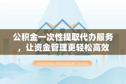 任城公积金一次性提取代办服务，让资金管理更轻松高效