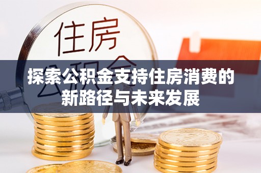 任城探索公积金支持住房消费的新路径与未来发展