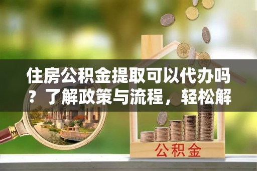 任城住房公积金提取可以代办吗？了解政策与流程，轻松解决你的疑问