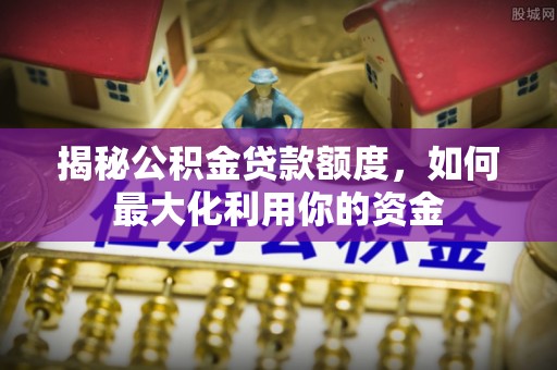 任城揭秘公积金贷款额度，如何最大化利用你的资金