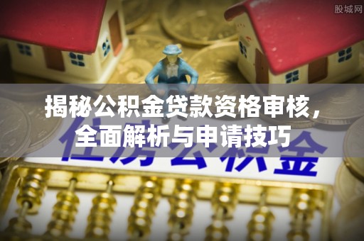 任城揭秘公积金贷款资格审核，全面解析与申请技巧
