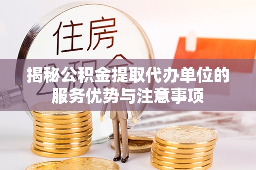 任城揭秘公积金提取代办单位的服务优势与注意事项
