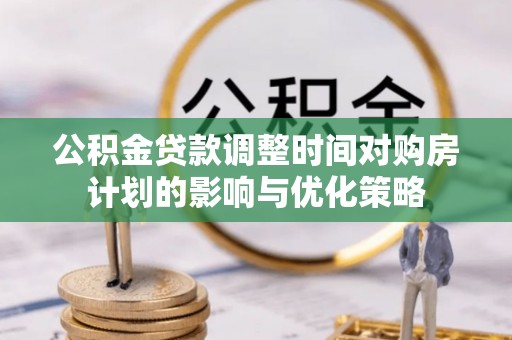 任城公积金贷款调整时间对购房计划的影响与优化策略