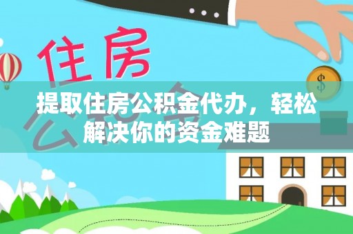 任城提取住房公积金代办，轻松解决你的资金难题