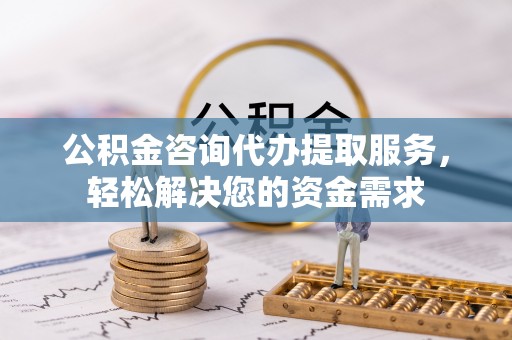 任城公积金咨询代办提取服务，轻松解决您的资金需求