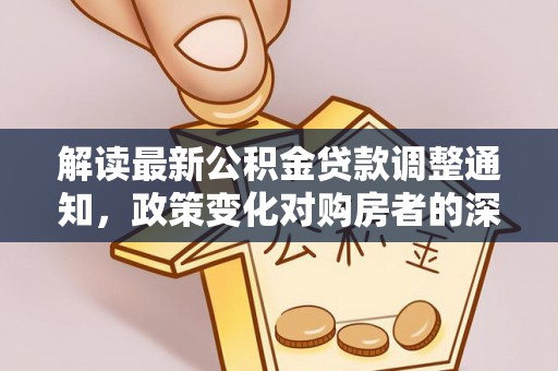 任城解读最新公积金贷款调整通知，政策变化对购房者的深远影响