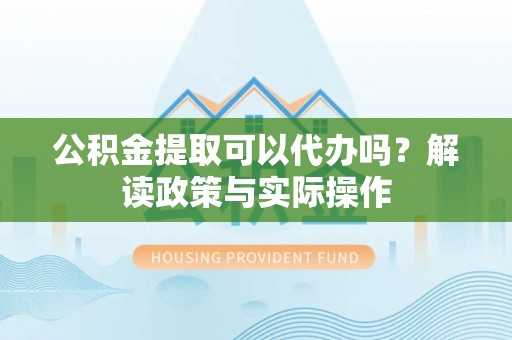 任城公积金提取可以代办吗？解读政策与实际操作