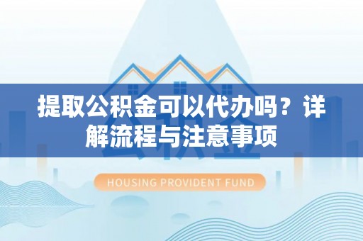 任城提取公积金可以代办吗？详解流程与注意事项