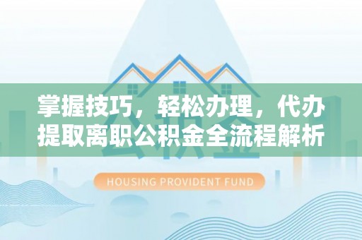 任城掌握技巧，轻松办理，代办提取离职公积金全流程解析