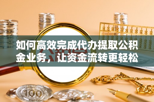 任城如何高效完成代办提取公积金业务，让资金流转更轻松