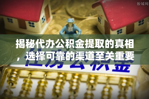 任城揭秘代办公积金提取的真相，选择可靠的渠道至关重要