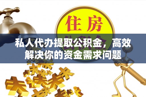 任城私人代办提取公积金，高效解决你的资金需求问题