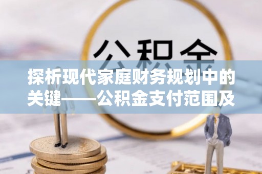 任城探析现代家庭财务规划中的关键——公积金支付范围及其影响