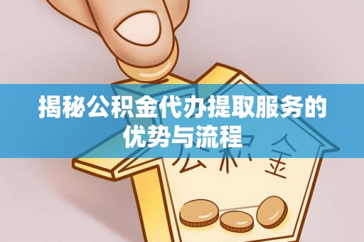 任城揭秘公积金代办提取服务的优势与流程