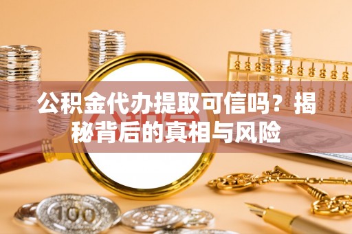 任城公积金代办提取可信吗？揭秘背后的真相与风险