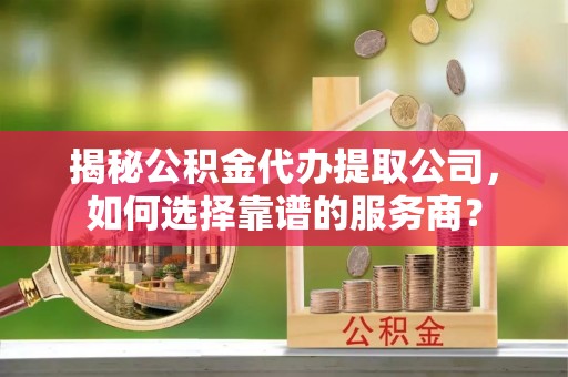 任城揭秘公积金代办提取公司，如何选择靠谱的服务商？