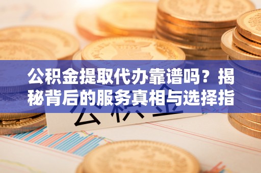 任城公积金提取代办靠谱吗？揭秘背后的服务真相与选择指南