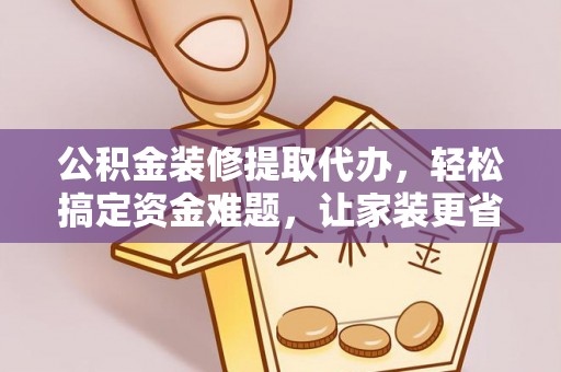 任城公积金装修提取代办，轻松搞定资金难题，让家装更省心