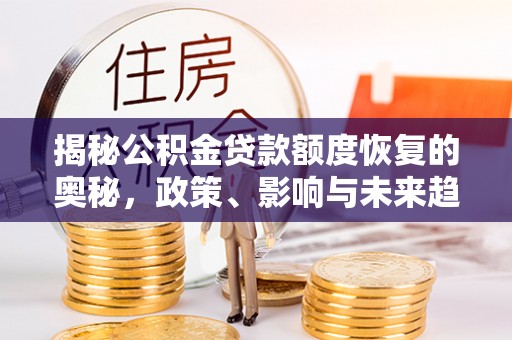 任城揭秘公积金贷款额度恢复的奥秘，政策、影响与未来趋势