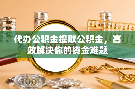 任城代办公积金提取公积金，高效解决你的资金难题