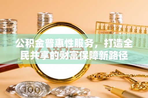 任城公积金普惠性服务，打造全民共享的财富保障新路径