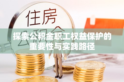 任城探索公积金职工权益保护的重要性与实践路径