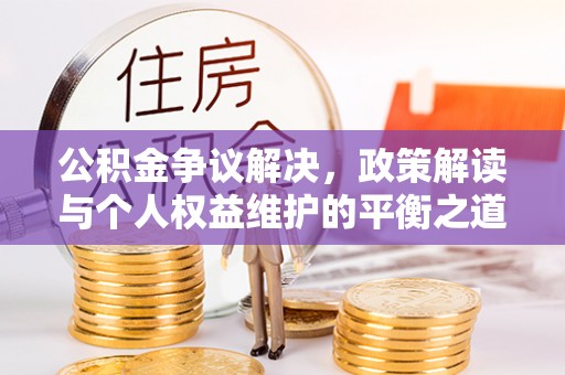 任城公积金争议解决，政策解读与个人权益维护的平衡之道