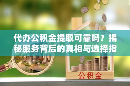 任城代办公积金提取可靠吗？揭秘服务背后的真相与选择指南