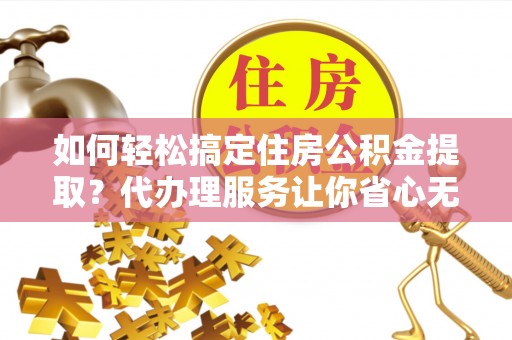 任城如何轻松搞定住房公积金提取？代办理服务让你省心无忧