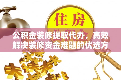 任城公积金装修提取代办，高效解决装修资金难题的优选方案