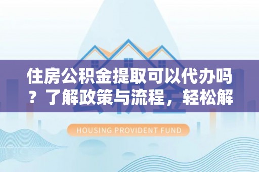 任城住房公积金提取可以代办吗？了解政策与流程，轻松解决疑惑