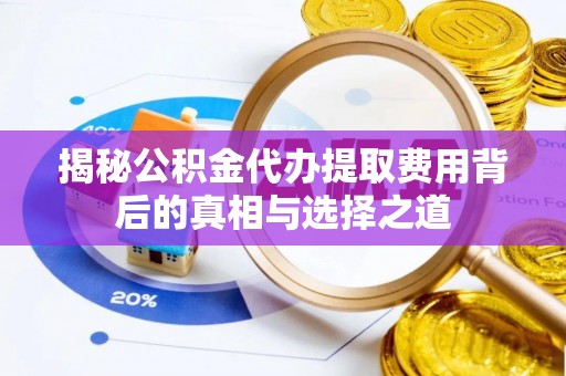 任城揭秘公积金代办提取费用背后的真相与选择之道