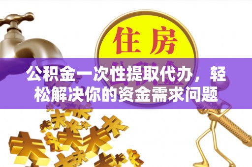 任城公积金一次性提取代办，轻松解决你的资金需求问题