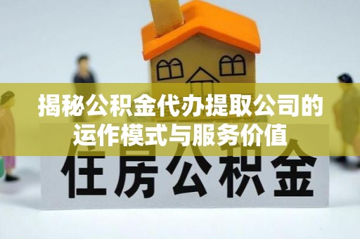 任城揭秘公积金代办提取公司的运作模式与服务价值
