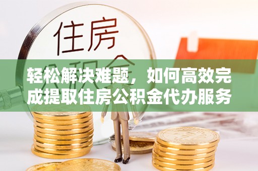 任城轻松解决难题，如何高效完成提取住房公积金代办服务