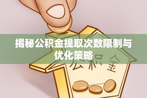 任城揭秘公积金提取次数限制与优化策略