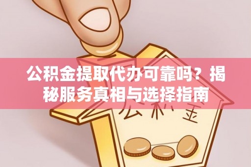 任城公积金提取代办可靠吗？揭秘服务真相与选择指南