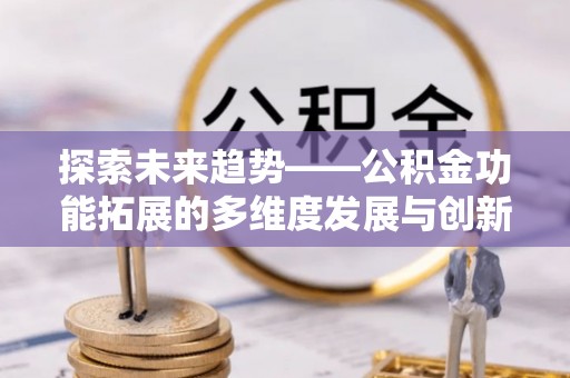 任城探索未来趋势——公积金功能拓展的多维度发展与创新