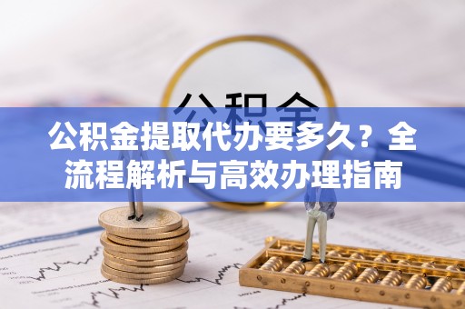 任城公积金提取代办要多久？全流程解析与高效办理指南