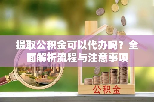 任城提取公积金可以代办吗？全面解析流程与注意事项