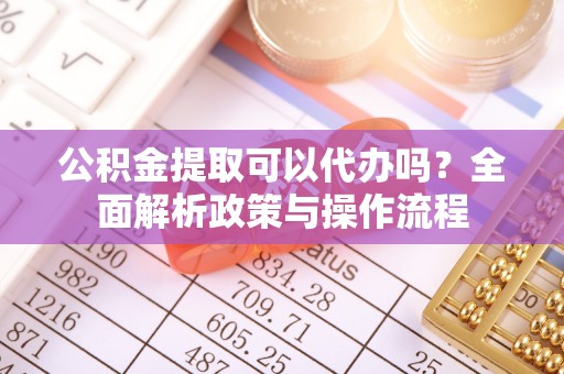 任城公积金提取可以代办吗？全面解析政策与操作流程