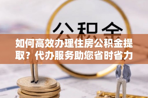 任城如何高效办理住房公积金提取？代办服务助您省时省力
