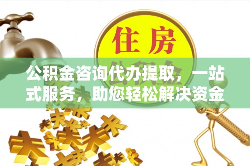 任城公积金咨询代办提取，一站式服务，助您轻松解决资金难题